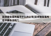 区块链交易所是干什么的公司[区块链交易所在中国合法吗?]