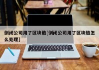 倒闭公司用了区块链[倒闭公司用了区块链怎么处理]