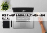 真正区块链技术吗那家公司[区块链做的最好的公司]