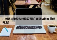 广州区块链股权转让公司[广州区块链交易所开发]