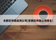 合肥区块链追溯公司[安徽区块链公司排名]