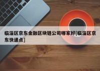 临淄区京东金融区块链公司哪家好[临淄区京东快递点]