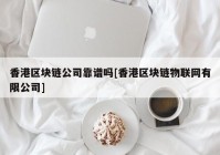 香港区块链公司靠谱吗[香港区块链物联网有限公司]