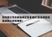 区块链公司去新加坡还是香港好[新加坡区块链金融公司有哪些]