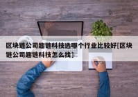 区块链公司趣链科技选哪个行业比较好[区块链公司趣链科技怎么找]