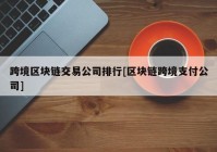 跨境区块链交易公司排行[区块链跨境支付公司]