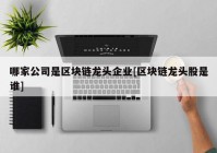 哪家公司是区块链龙头企业[区块链龙头股是谁]